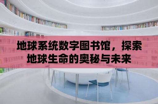 地球系統數字圖書館，探索地球生命的奧秘與未來