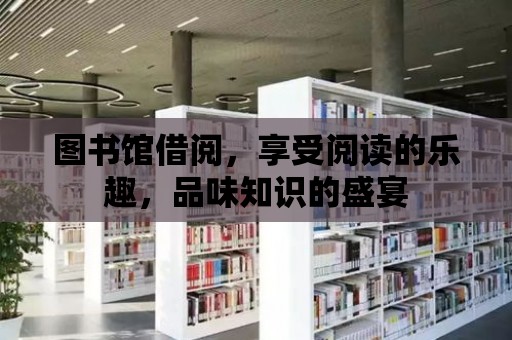 圖書館借閱，享受閱讀的樂趣，品味知識的盛宴