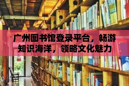 廣州圖書館登錄平臺，暢游知識海洋，領略文化魅力