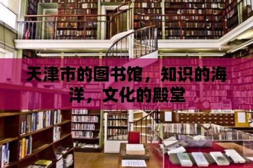 天津市的圖書館，知識的海洋，文化的殿堂