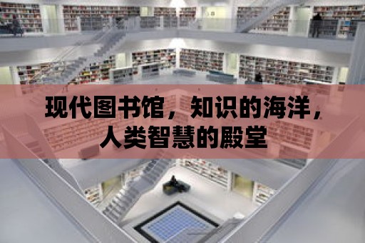 現(xiàn)代圖書館，知識的海洋，人類智慧的殿堂