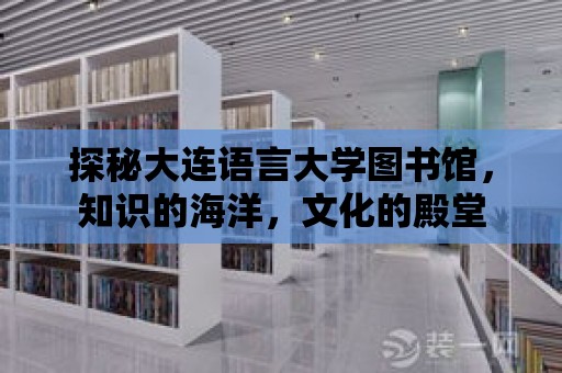 探秘大連語言大學圖書館，知識的海洋，文化的殿堂