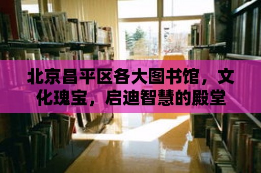 北京昌平區(qū)各大圖書館，文化瑰寶，啟迪智慧的殿堂