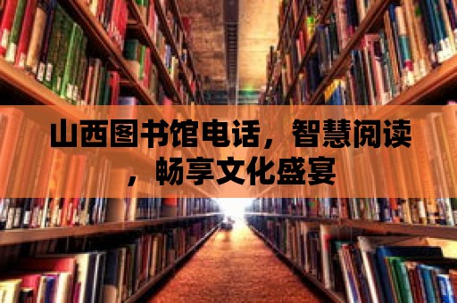 山西圖書館電話，智慧閱讀，暢享文化盛宴