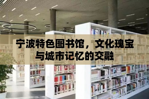 寧波特色圖書館，文化瑰寶與城市記憶的交融