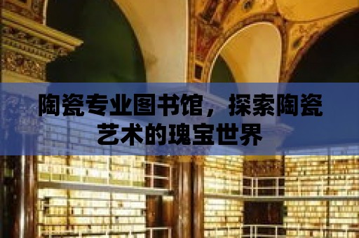 陶瓷專業圖書館，探索陶瓷藝術的瑰寶世界