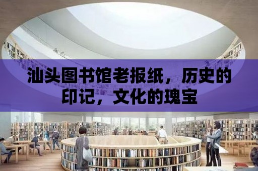 汕頭圖書館老報紙，歷史的印記，文化的瑰寶