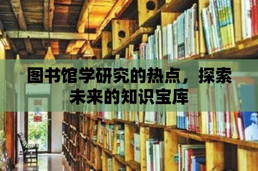 圖書館學研究的熱點，探索未來的知識寶庫