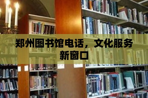 鄭州圖書館電話，文化服務(wù)新窗口