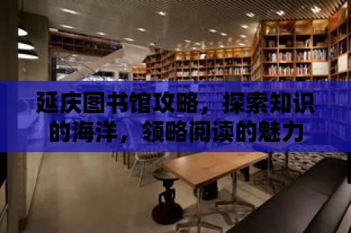 延慶圖書館攻略，探索知識的海洋，領略閱讀的魅力