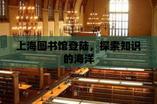 上海圖書館登陸，探索知識的海洋