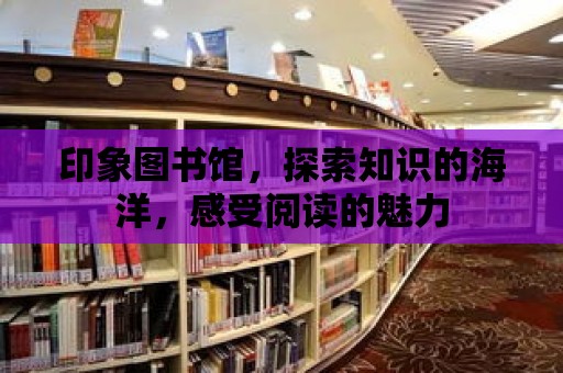 印象圖書館，探索知識的海洋，感受閱讀的魅力