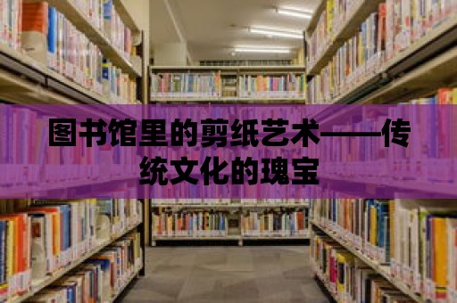 圖書館里的剪紙藝術——傳統文化的瑰寶