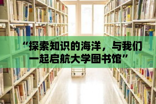 “探索知識的海洋，與我們一起啟航大學圖書館”