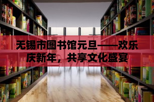 無錫市圖書館元旦——歡樂慶新年，共享文化盛宴