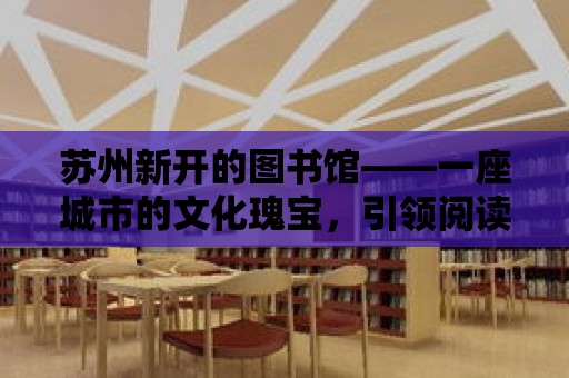 蘇州新開的圖書館——一座城市的文化瑰寶，引領(lǐng)閱讀新風(fēng)尚