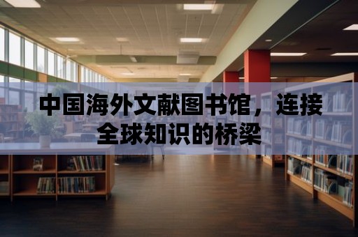 中國海外文獻圖書館，連接全球知識的橋梁