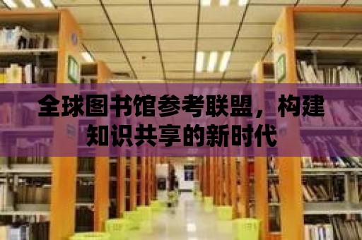 全球圖書館參考聯盟，構建知識共享的新時代