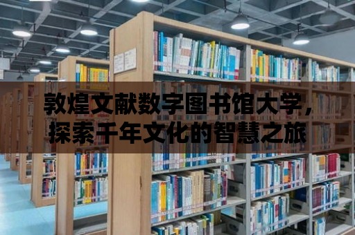 敦煌文獻(xiàn)數(shù)字圖書館大學(xué)，探索千年文化的智慧之旅