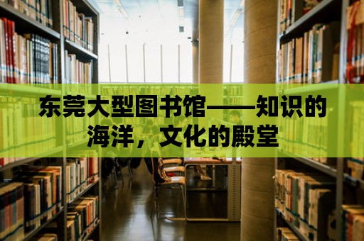 東莞大型圖書館——知識的海洋，文化的殿堂