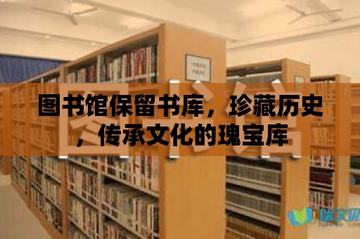 圖書館保留書庫，珍藏歷史，傳承文化的瑰寶庫