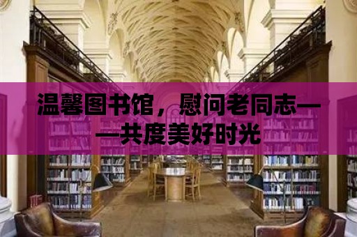 溫馨圖書館，慰問老同志——共度美好時光