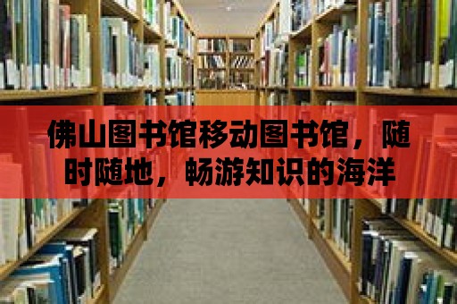 佛山圖書館移動圖書館，隨時隨地，暢游知識的海洋