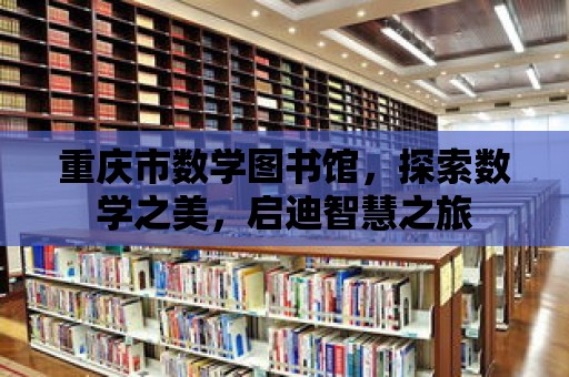 重慶市數(shù)學(xué)圖書館，探索數(shù)學(xué)之美，啟迪智慧之旅