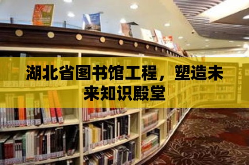 湖北省圖書館工程，塑造未來(lái)知識(shí)殿堂