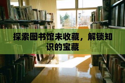 探索圖書館未收藏，解鎖知識的寶藏