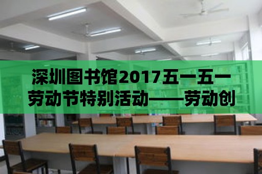 深圳圖書館2017五一五一勞動節(jié)特別活動——勞動創(chuàng)造美好，閱讀豐富人生