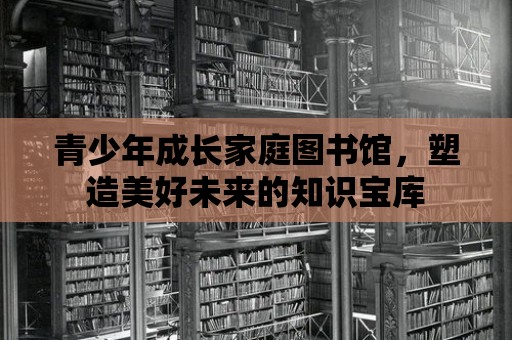 青少年成長家庭圖書館，塑造美好未來的知識寶庫