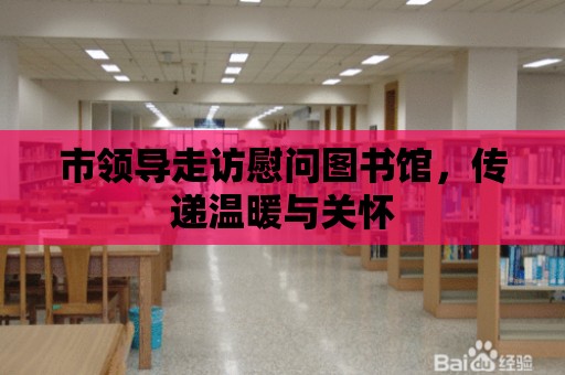 市領導走訪慰問圖書館，傳遞溫暖與關懷