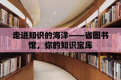 走進知識的海洋——省圖書館，你的知識寶庫