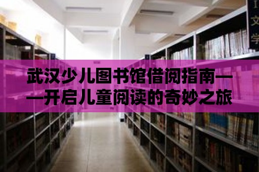 武漢少兒圖書館借閱指南——開啟兒童閱讀的奇妙之旅