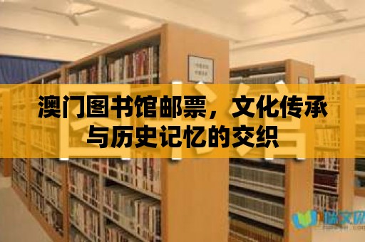 澳門圖書館郵票，文化傳承與歷史記憶的交織