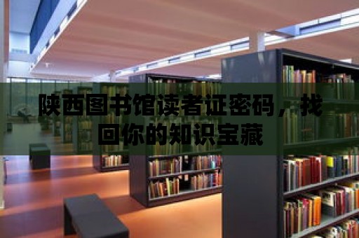 陜西圖書館讀者證密碼，找回你的知識(shí)寶藏