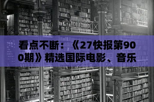 看點不斷：《27快報第900期》精選國際電影、音樂和文學藝術新聞。