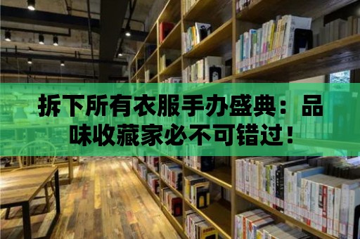 拆下所有衣服手辦盛典：品味收藏家必不可錯過！