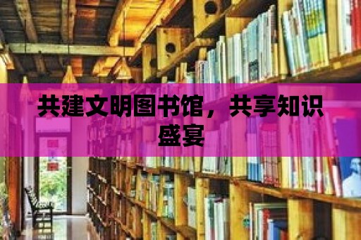 共建文明圖書館，共享知識盛宴