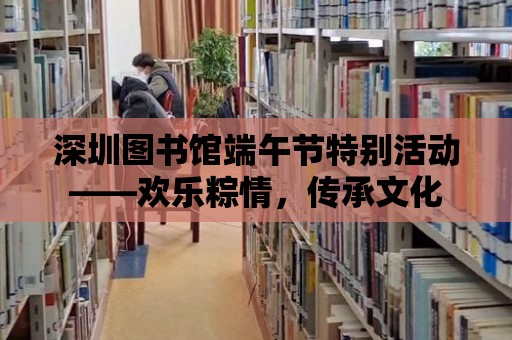 深圳圖書館端午節特別活動——歡樂粽情，傳承文化