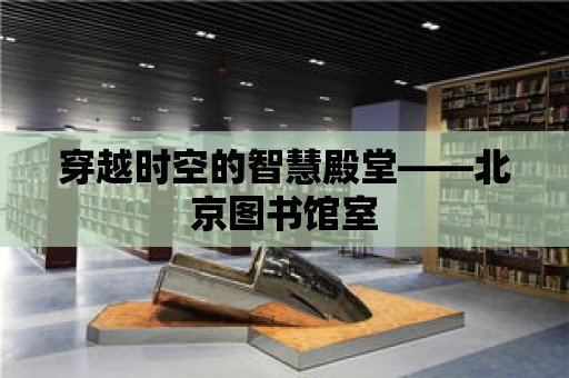 穿越時空的智慧殿堂——北京圖書館室