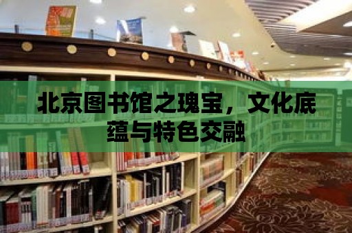 北京圖書館之瑰寶，文化底蘊與特色交融