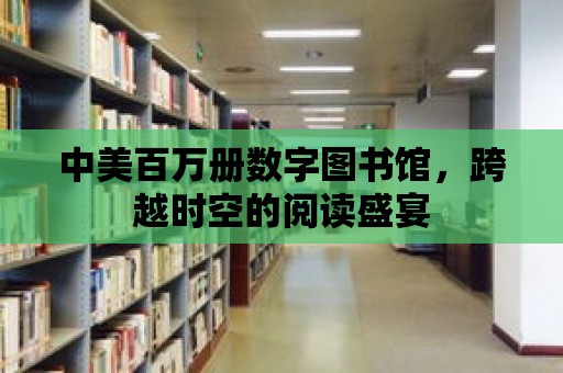 中美百萬冊(cè)數(shù)字圖書館，跨越時(shí)空的閱讀盛宴