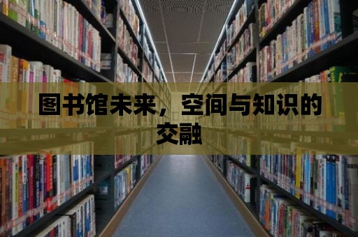 圖書館未來，空間與知識的交融