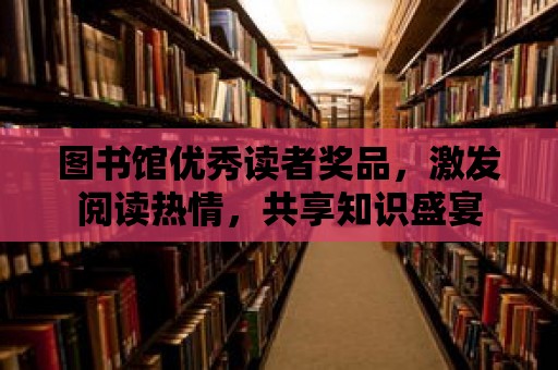 圖書館優(yōu)秀讀者獎品，激發(fā)閱讀熱情，共享知識盛宴