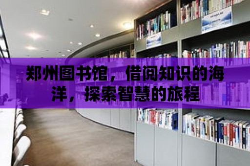 鄭州圖書館，借閱知識的海洋，探索智慧的旅程