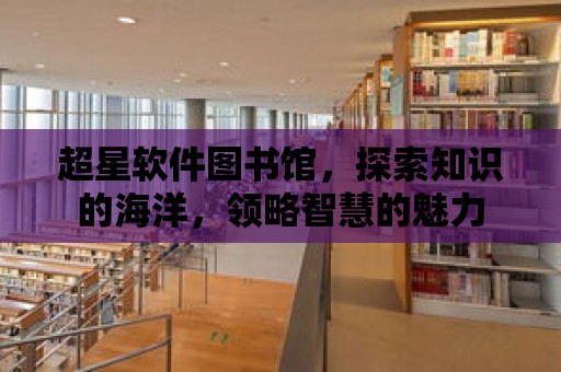 超星軟件圖書館，探索知識的海洋，領略智慧的魅力