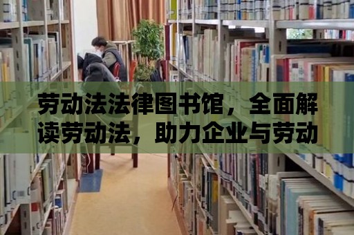 勞動法法律圖書館，全面解讀勞動法，助力企業與勞動者共同成長