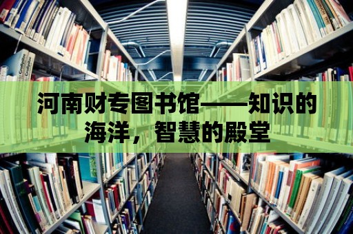 河南財專圖書館——知識的海洋，智慧的殿堂